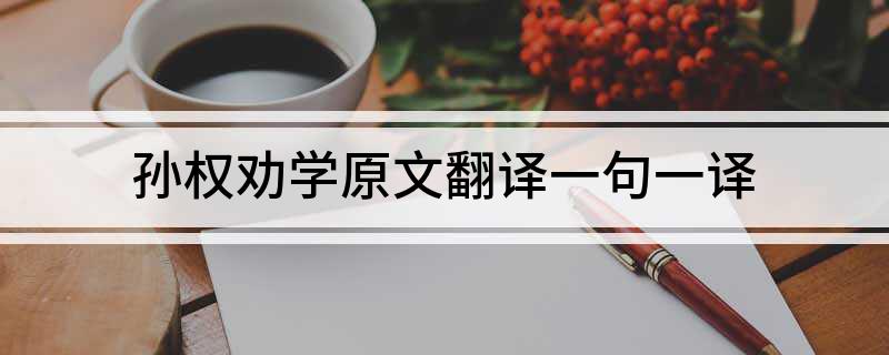 孙权劝学原文翻译一句一译一赏(孙权劝学的启示和道理)